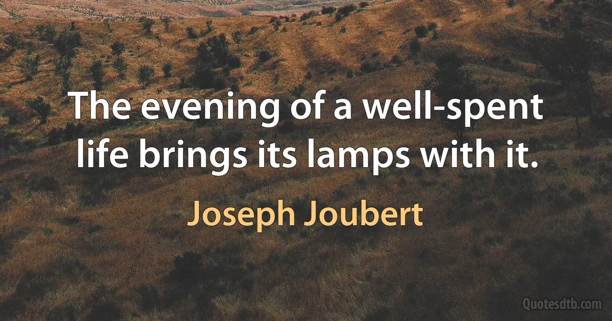 The evening of a well-spent life brings its lamps with it. (Joseph Joubert)