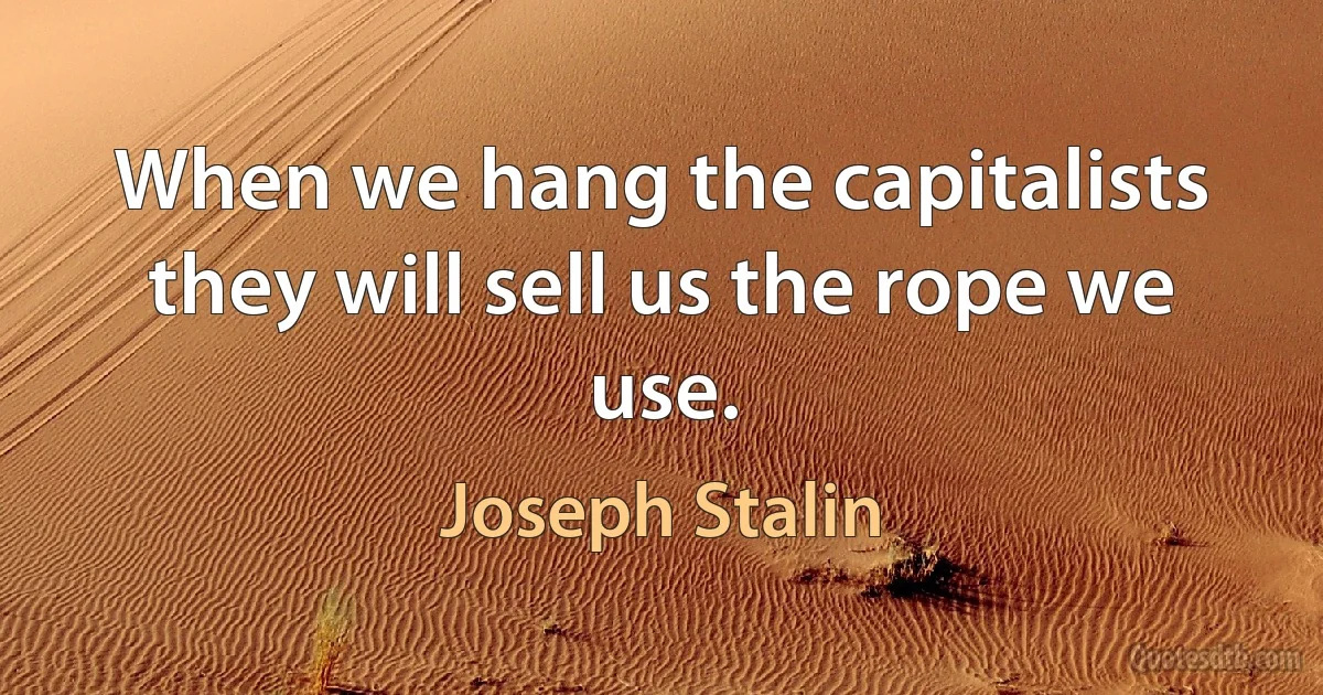 When we hang the capitalists they will sell us the rope we use. (Joseph Stalin)