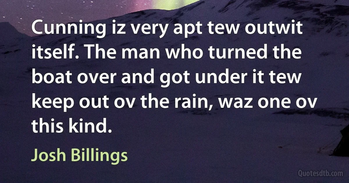 Cunning iz very apt tew outwit itself. The man who turned the boat over and got under it tew keep out ov the rain, waz one ov this kind. (Josh Billings)