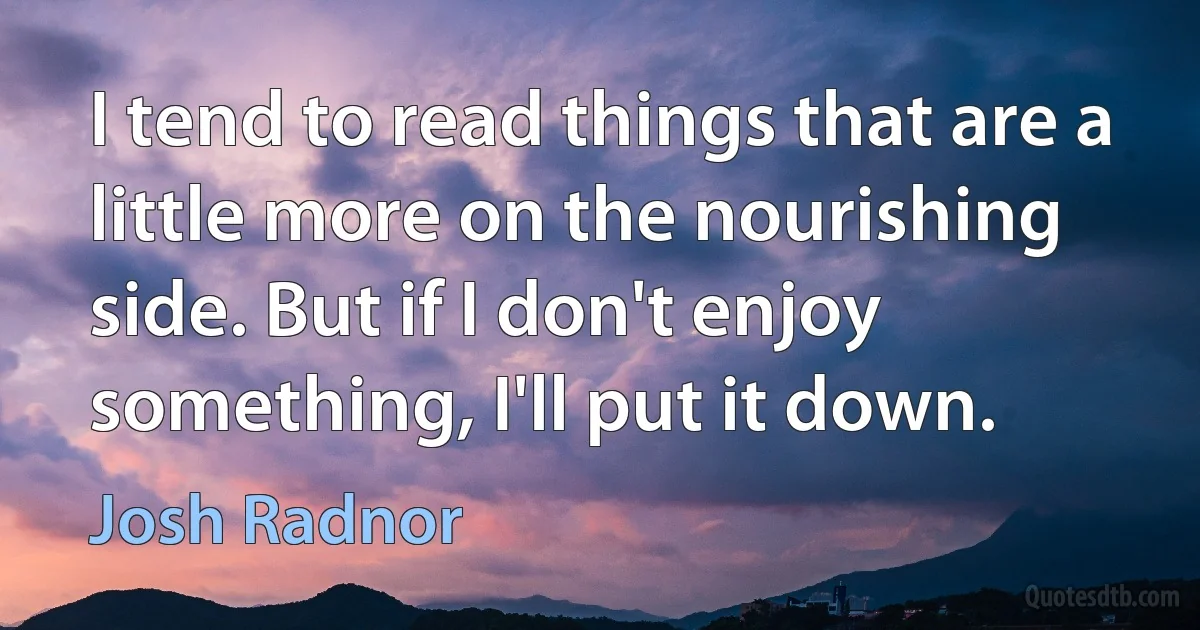 I tend to read things that are a little more on the nourishing side. But if I don't enjoy something, I'll put it down. (Josh Radnor)