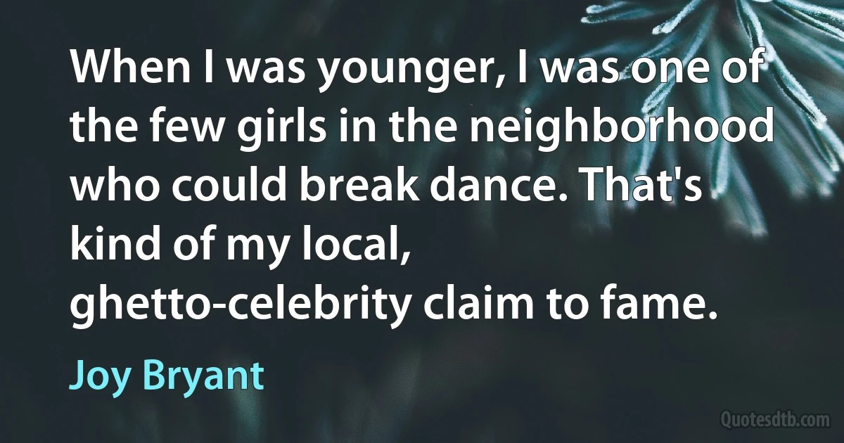 When I was younger, I was one of the few girls in the neighborhood who could break dance. That's kind of my local, ghetto-celebrity claim to fame. (Joy Bryant)