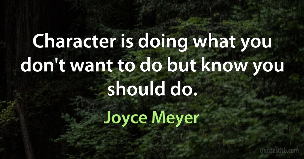 Character is doing what you don't want to do but know you should do. (Joyce Meyer)