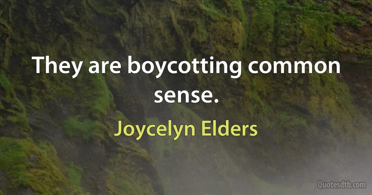 They are boycotting common sense. (Joycelyn Elders)