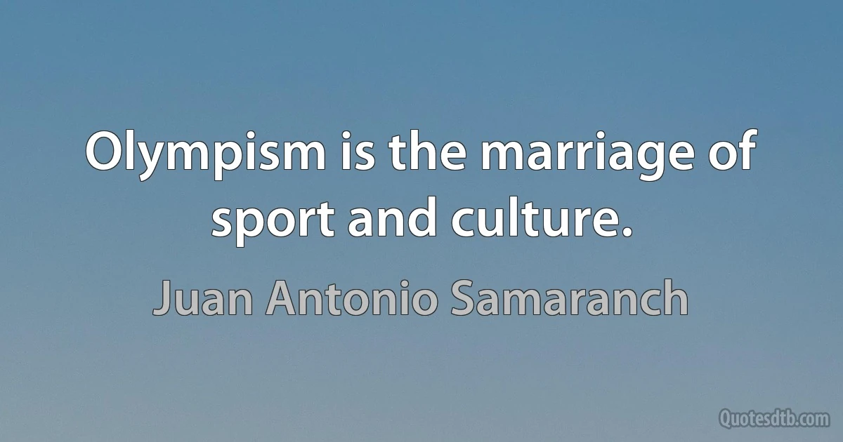 Olympism is the marriage of sport and culture. (Juan Antonio Samaranch)