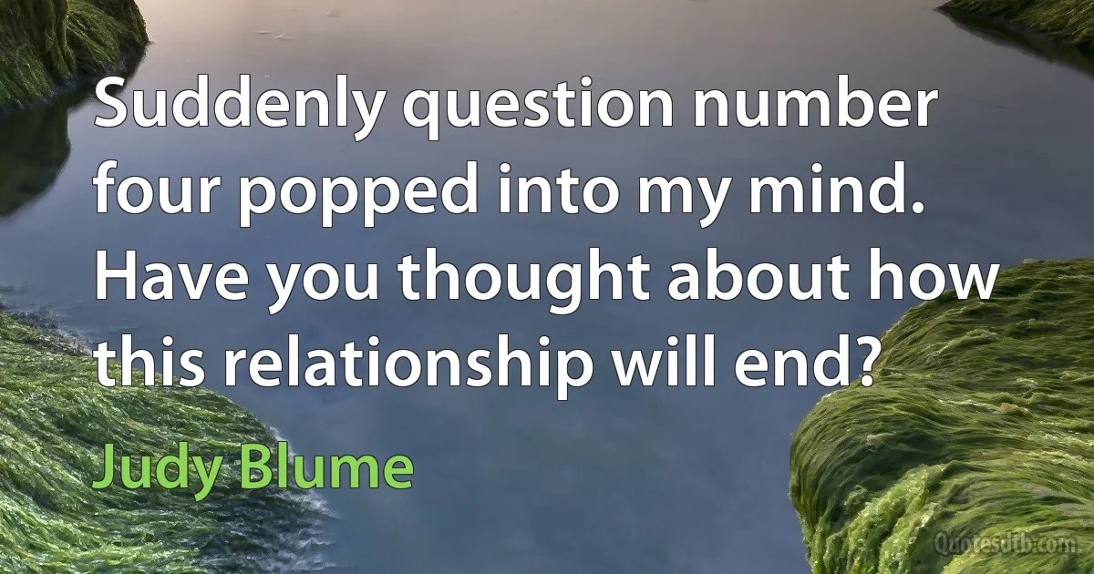 Suddenly question number four popped into my mind. Have you thought about how this relationship will end? (Judy Blume)