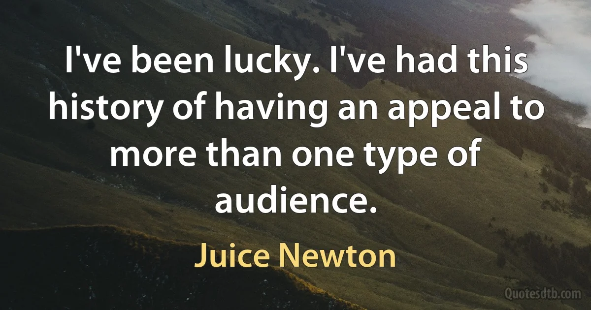 I've been lucky. I've had this history of having an appeal to more than one type of audience. (Juice Newton)