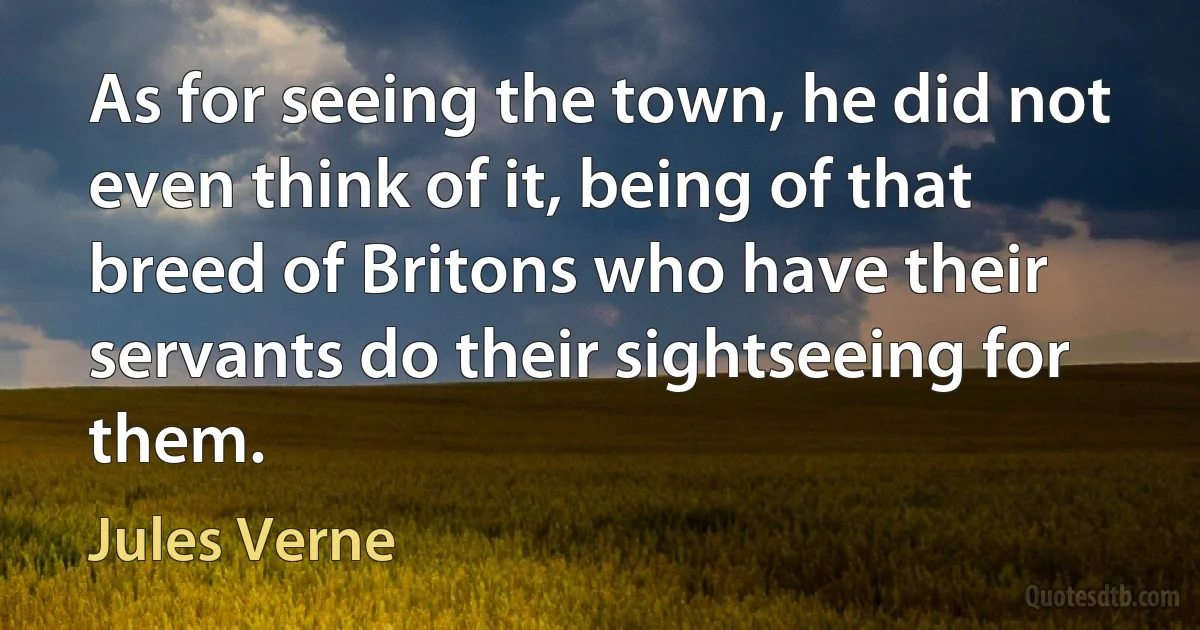 As for seeing the town, he did not even think of it, being of that breed of Britons who have their servants do their sightseeing for them. (Jules Verne)