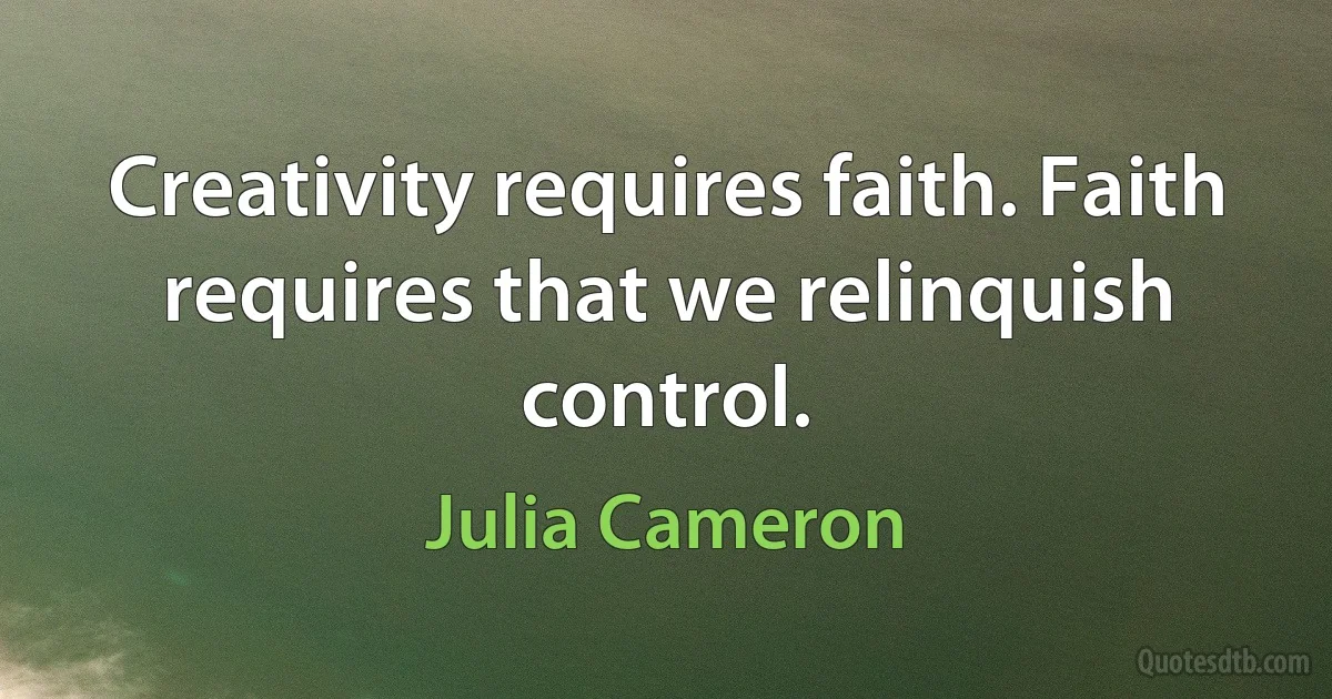 Creativity requires faith. Faith requires that we relinquish control. (Julia Cameron)