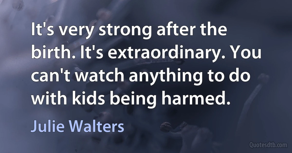 It's very strong after the birth. It's extraordinary. You can't watch anything to do with kids being harmed. (Julie Walters)