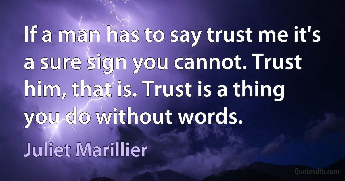 If a man has to say trust me it's a sure sign you cannot. Trust him, that is. Trust is a thing you do without words. (Juliet Marillier)