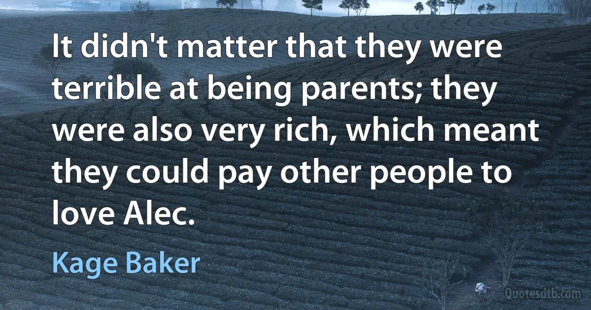 It didn't matter that they were terrible at being parents; they were also very rich, which meant they could pay other people to love Alec. (Kage Baker)