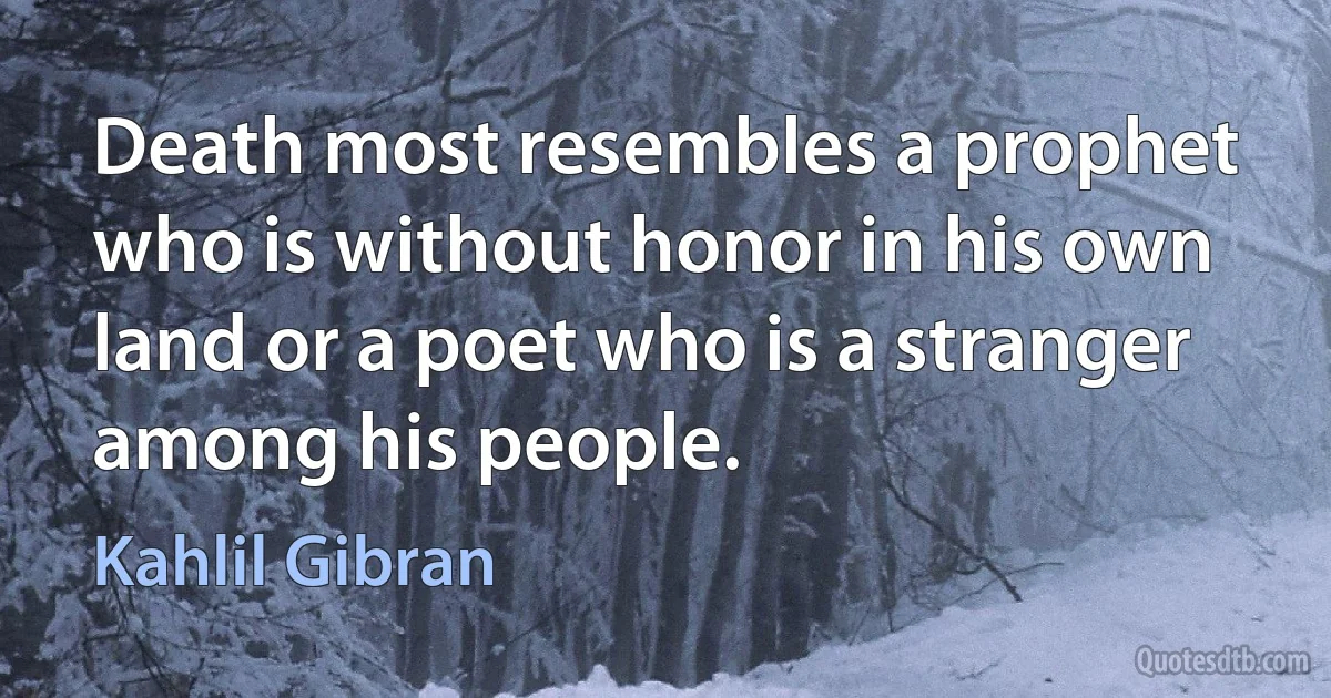 Death most resembles a prophet who is without honor in his own land or a poet who is a stranger among his people. (Kahlil Gibran)