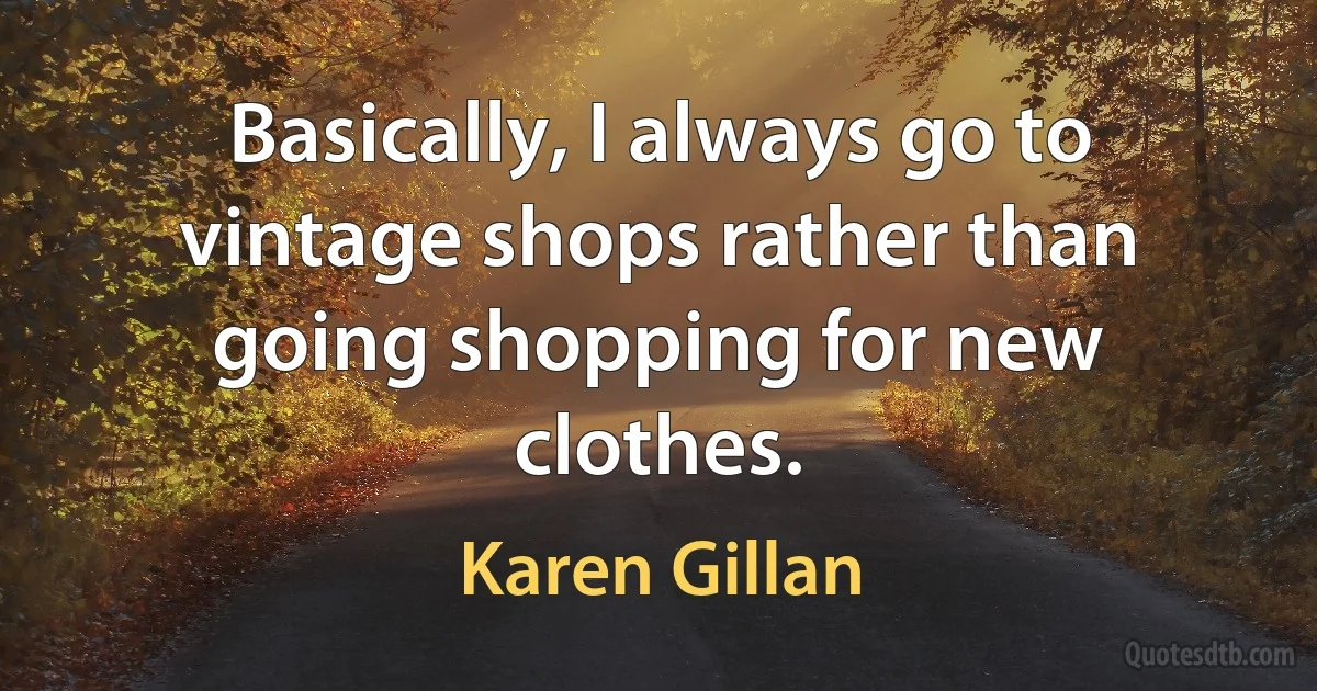 Basically, I always go to vintage shops rather than going shopping for new clothes. (Karen Gillan)