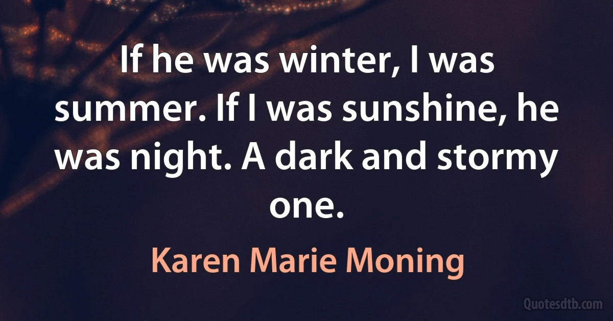 If he was winter, I was summer. If I was sunshine, he was night. A dark and stormy one. (Karen Marie Moning)