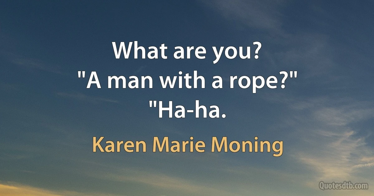 What are you?
"A man with a rope?"
"Ha-ha. (Karen Marie Moning)