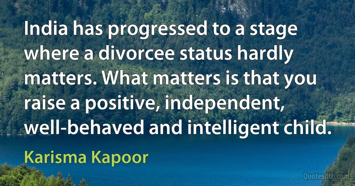 India has progressed to a stage where a divorcee status hardly matters. What matters is that you raise a positive, independent, well-behaved and intelligent child. (Karisma Kapoor)