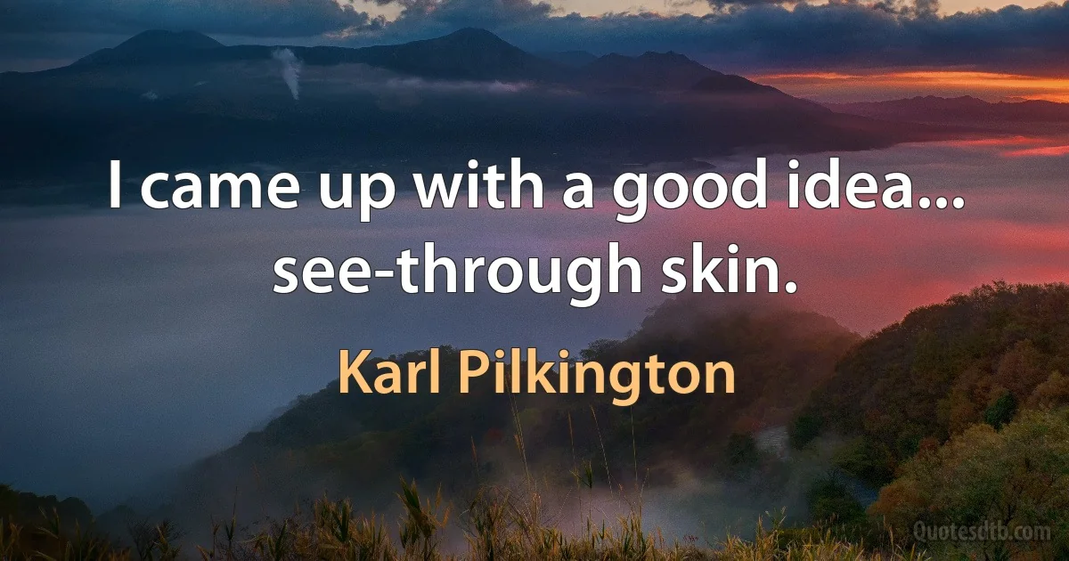 I came up with a good idea... see-through skin. (Karl Pilkington)