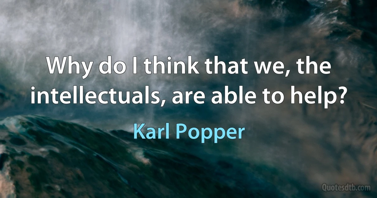 Why do I think that we, the intellectuals, are able to help? (Karl Popper)