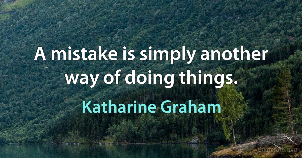 A mistake is simply another way of doing things. (Katharine Graham)