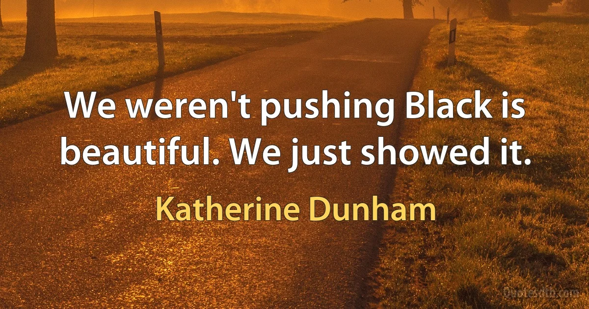 We weren't pushing Black is beautiful. We just showed it. (Katherine Dunham)