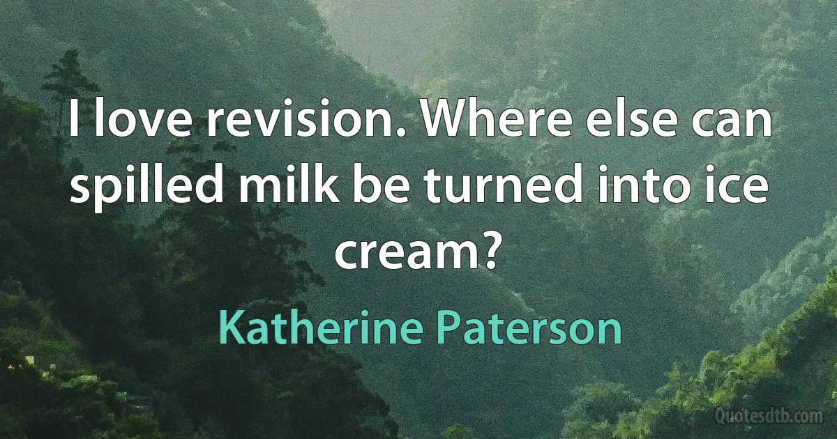 I love revision. Where else can spilled milk be turned into ice cream? (Katherine Paterson)