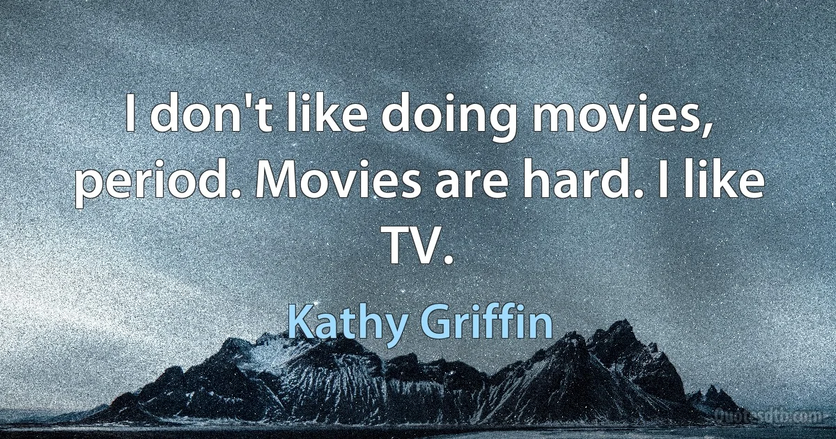 I don't like doing movies, period. Movies are hard. I like TV. (Kathy Griffin)