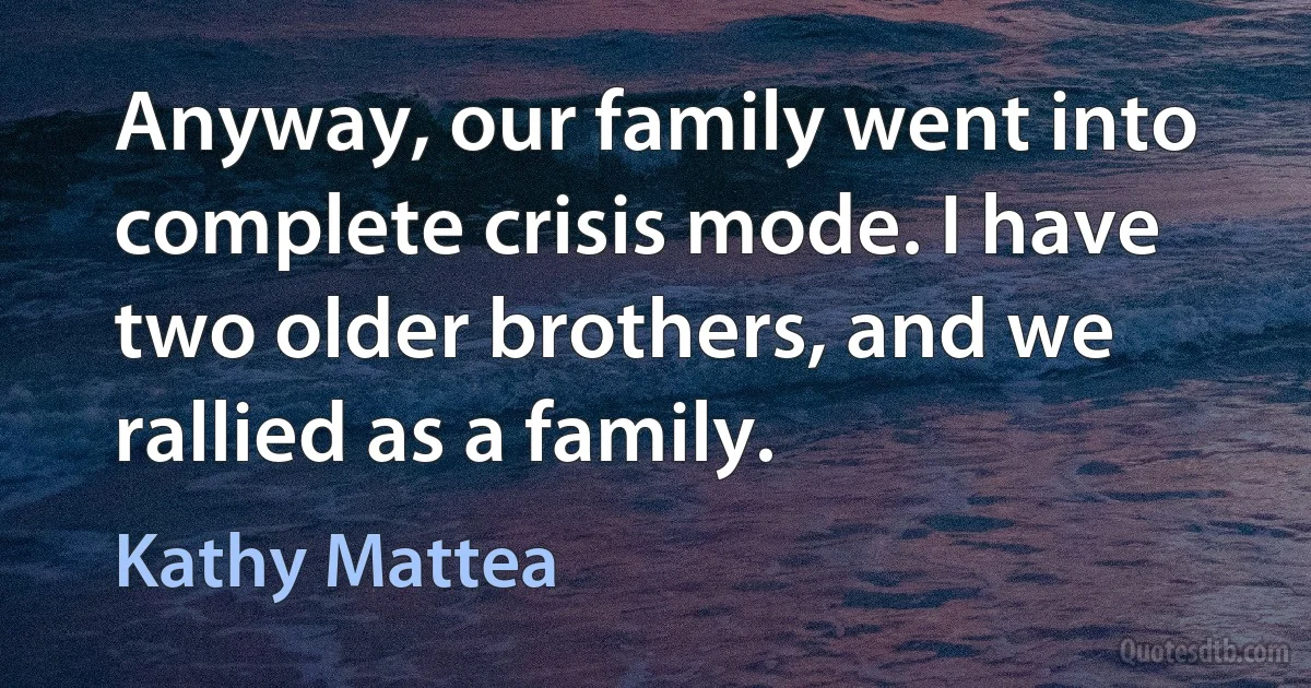 Anyway, our family went into complete crisis mode. I have two older brothers, and we rallied as a family. (Kathy Mattea)