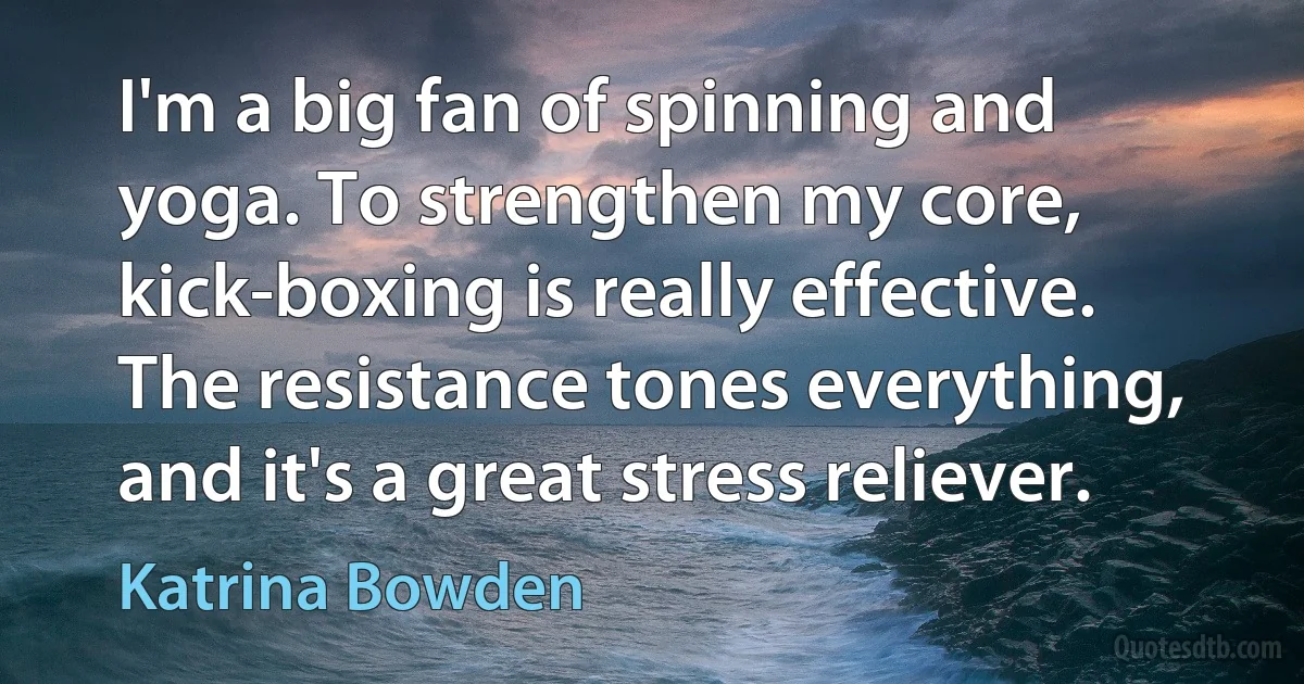 I'm a big fan of spinning and yoga. To strengthen my core, kick-boxing is really effective. The resistance tones everything, and it's a great stress reliever. (Katrina Bowden)