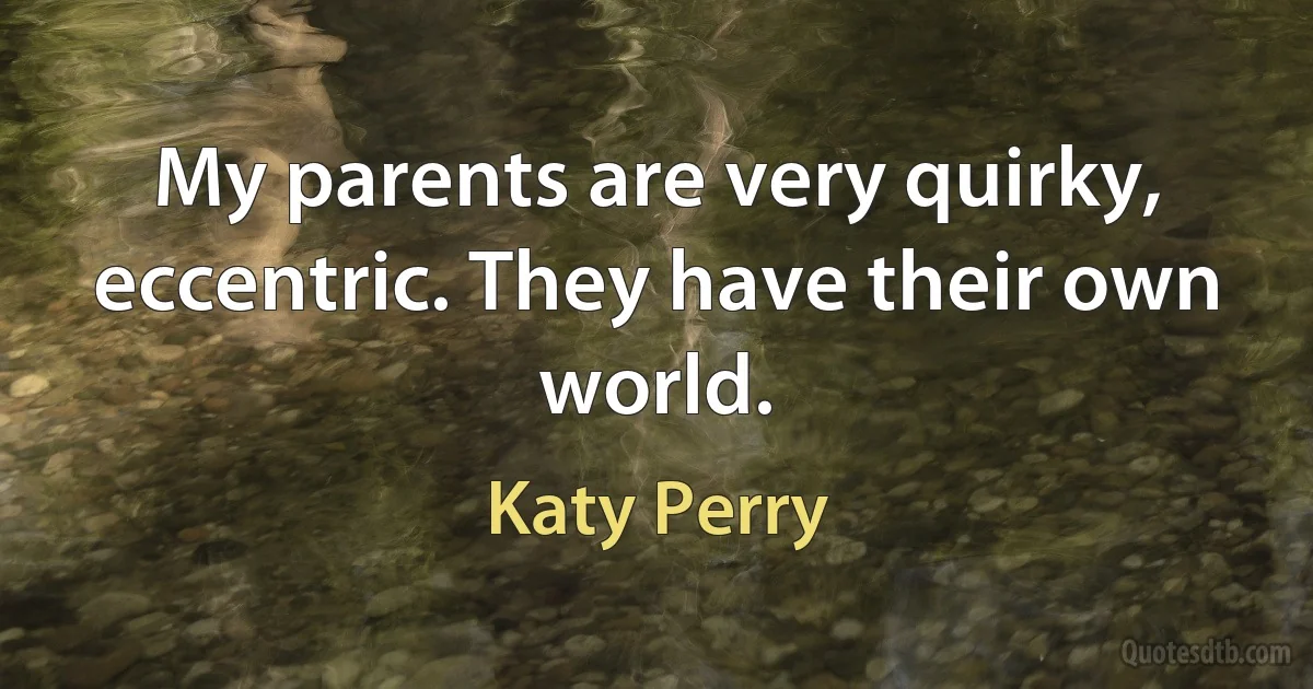 My parents are very quirky, eccentric. They have their own world. (Katy Perry)