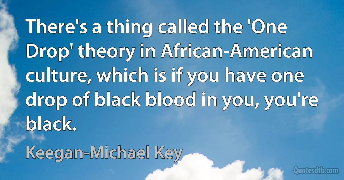 There's a thing called the 'One Drop' theory in African-American culture, which is if you have one drop of black blood in you, you're black. (Keegan-Michael Key)