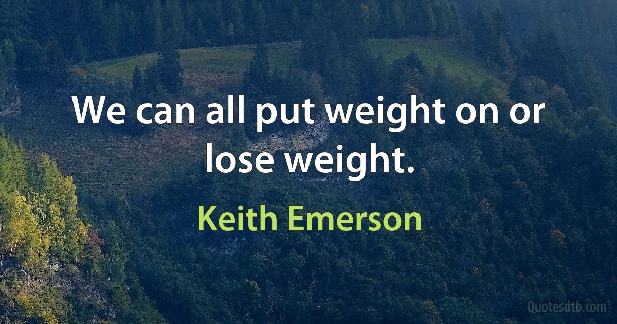 We can all put weight on or lose weight. (Keith Emerson)