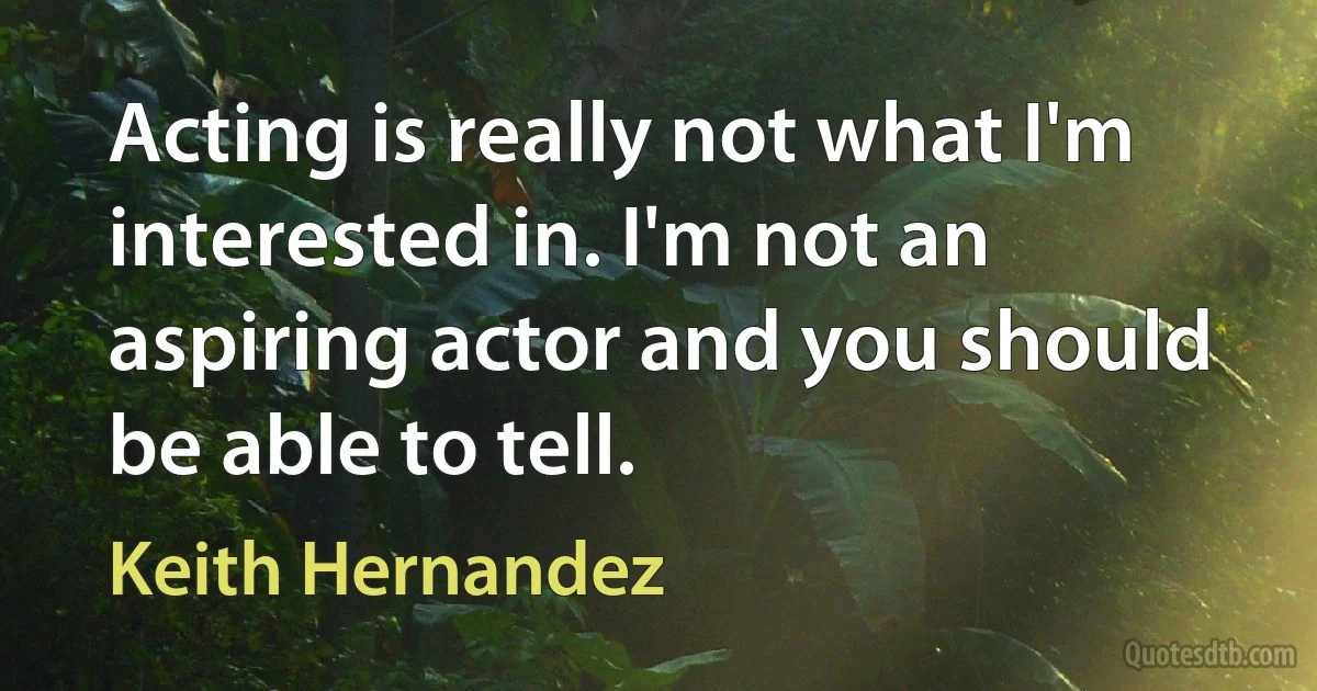 Acting is really not what I'm interested in. I'm not an aspiring actor and you should be able to tell. (Keith Hernandez)