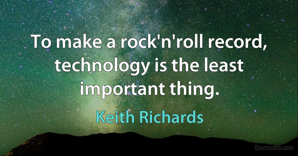 To make a rock'n'roll record, technology is the least important thing. (Keith Richards)