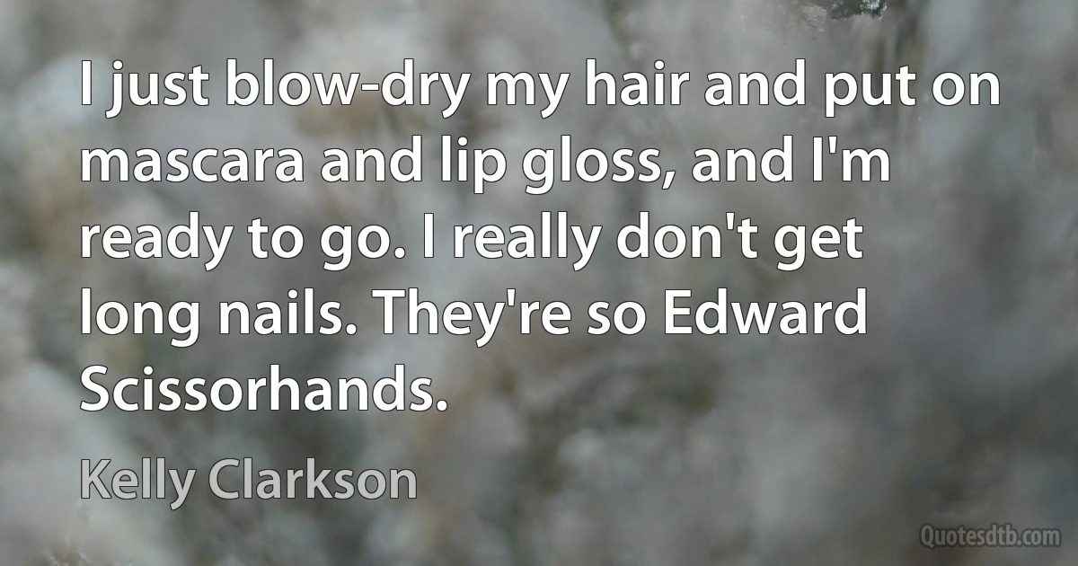 I just blow-dry my hair and put on mascara and lip gloss, and I'm ready to go. I really don't get long nails. They're so Edward Scissorhands. (Kelly Clarkson)