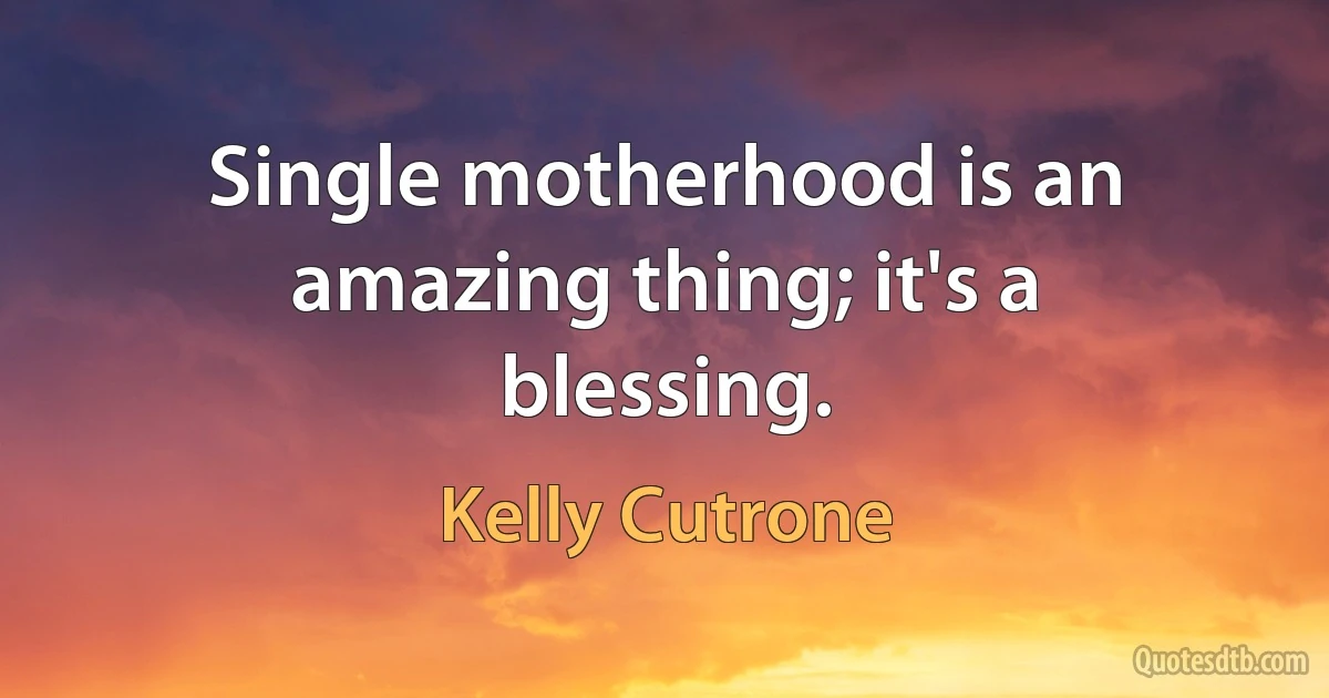 Single motherhood is an amazing thing; it's a blessing. (Kelly Cutrone)