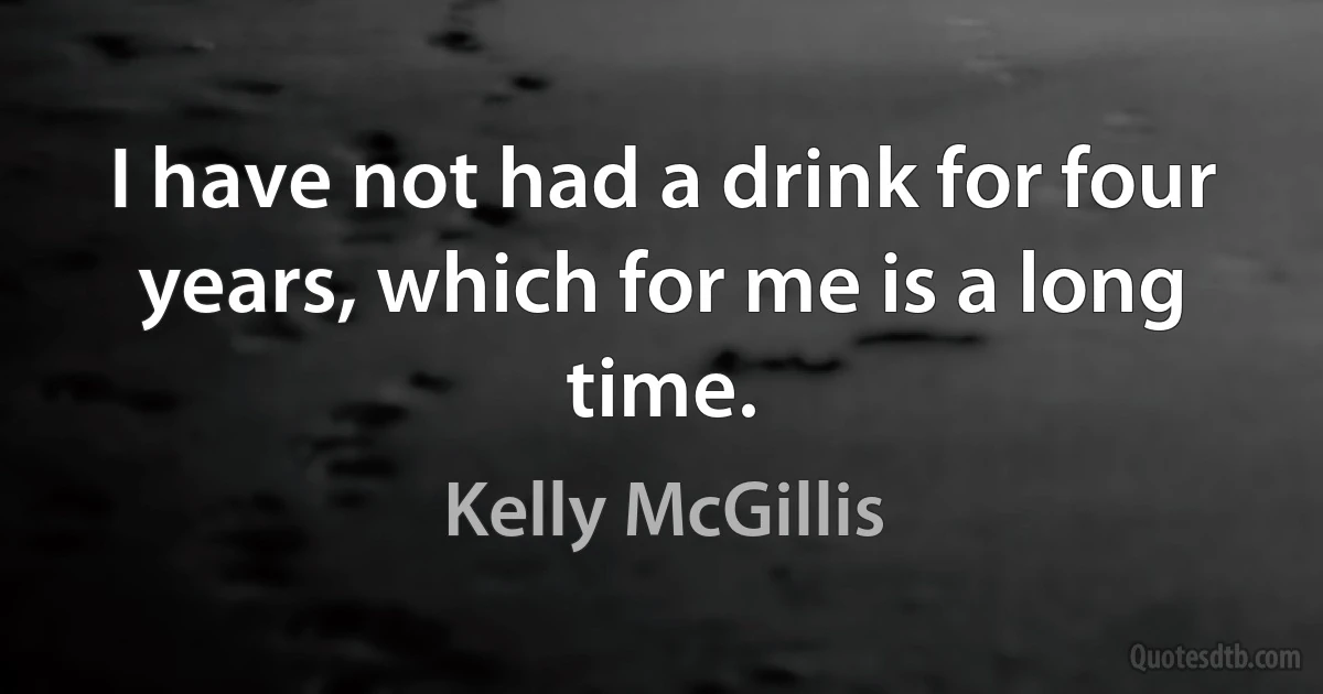 I have not had a drink for four years, which for me is a long time. (Kelly McGillis)