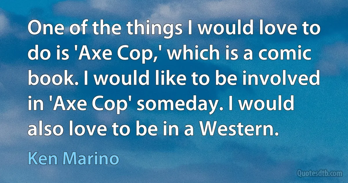 One of the things I would love to do is 'Axe Cop,' which is a comic book. I would like to be involved in 'Axe Cop' someday. I would also love to be in a Western. (Ken Marino)