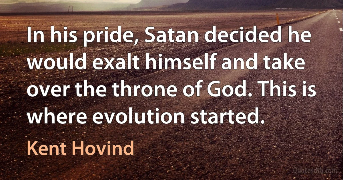 In his pride, Satan decided he would exalt himself and take over the throne of God. This is where evolution started. (Kent Hovind)