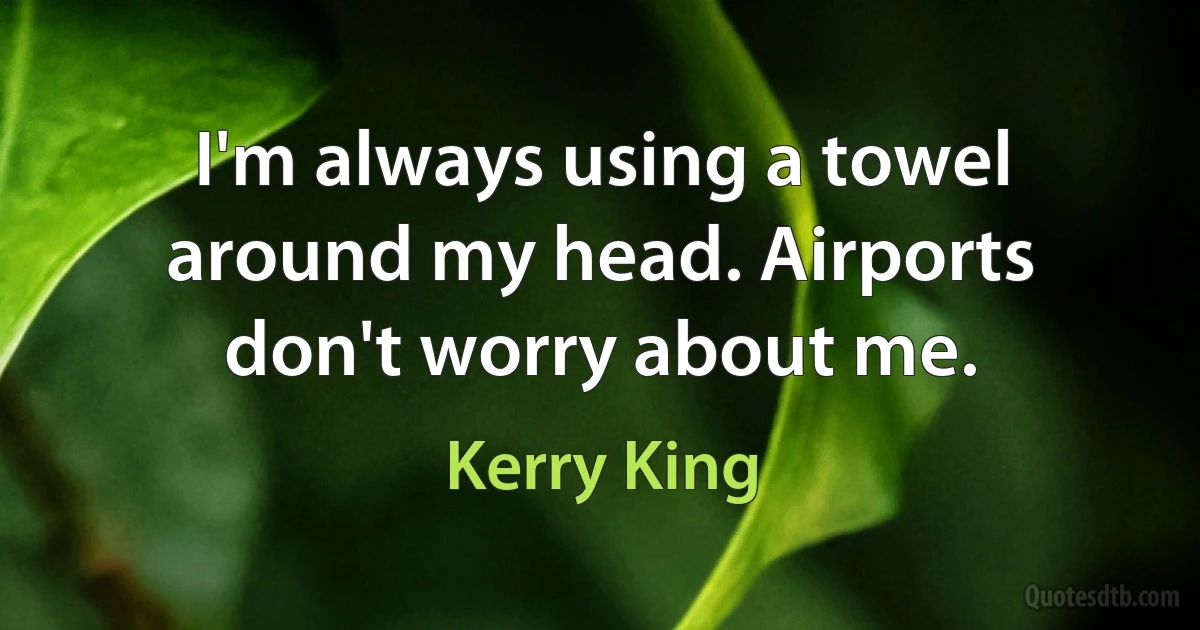 I'm always using a towel around my head. Airports don't worry about me. (Kerry King)