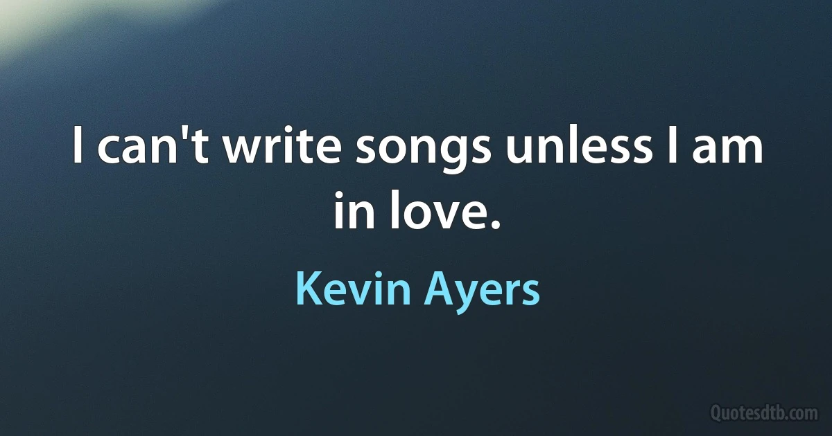 I can't write songs unless I am in love. (Kevin Ayers)