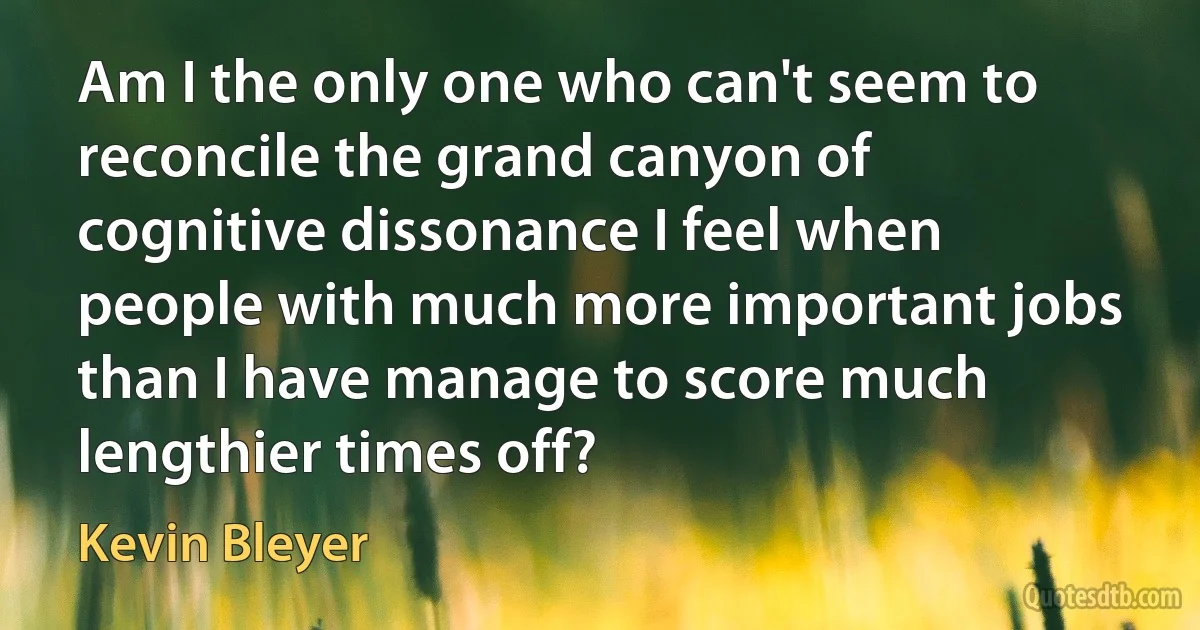 Am I the only one who can't seem to reconcile the grand canyon of cognitive dissonance I feel when people with much more important jobs than I have manage to score much lengthier times off? (Kevin Bleyer)