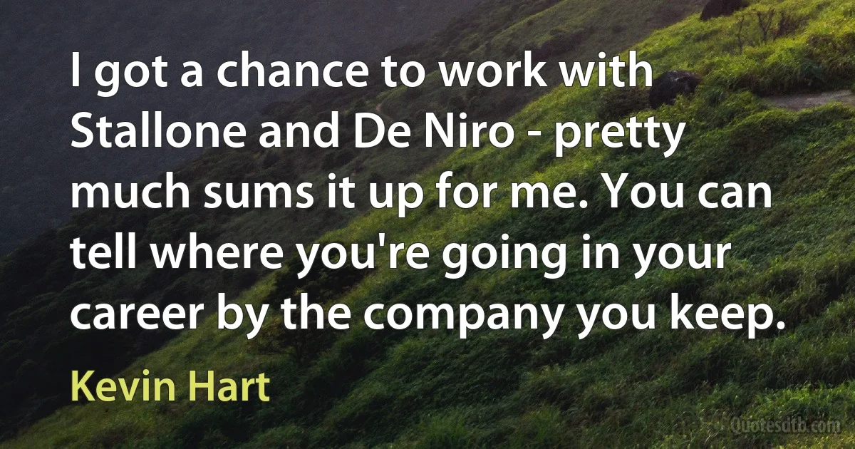 I got a chance to work with Stallone and De Niro - pretty much sums it up for me. You can tell where you're going in your career by the company you keep. (Kevin Hart)