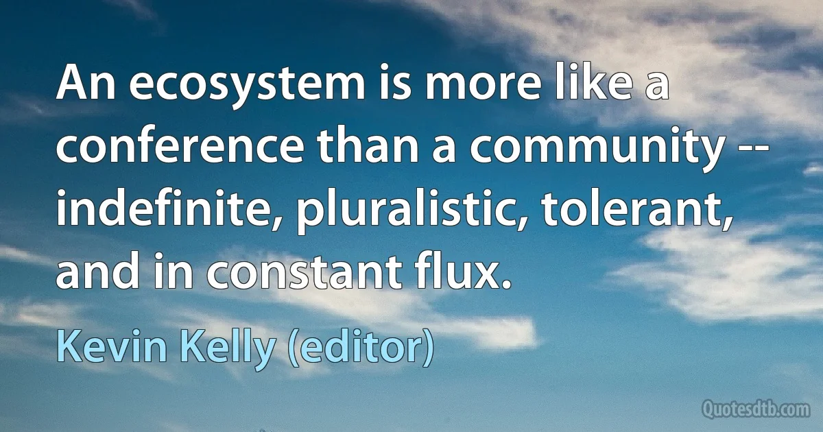 An ecosystem is more like a conference than a community -- indefinite, pluralistic, tolerant, and in constant flux. (Kevin Kelly (editor))