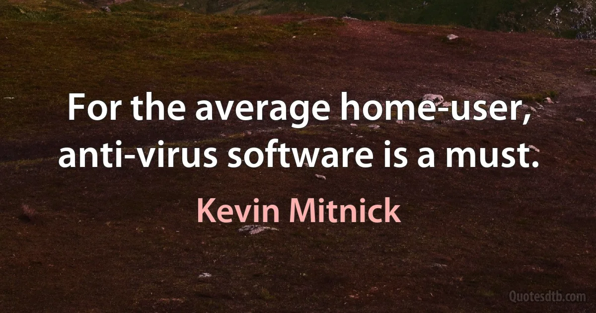 For the average home-user, anti-virus software is a must. (Kevin Mitnick)