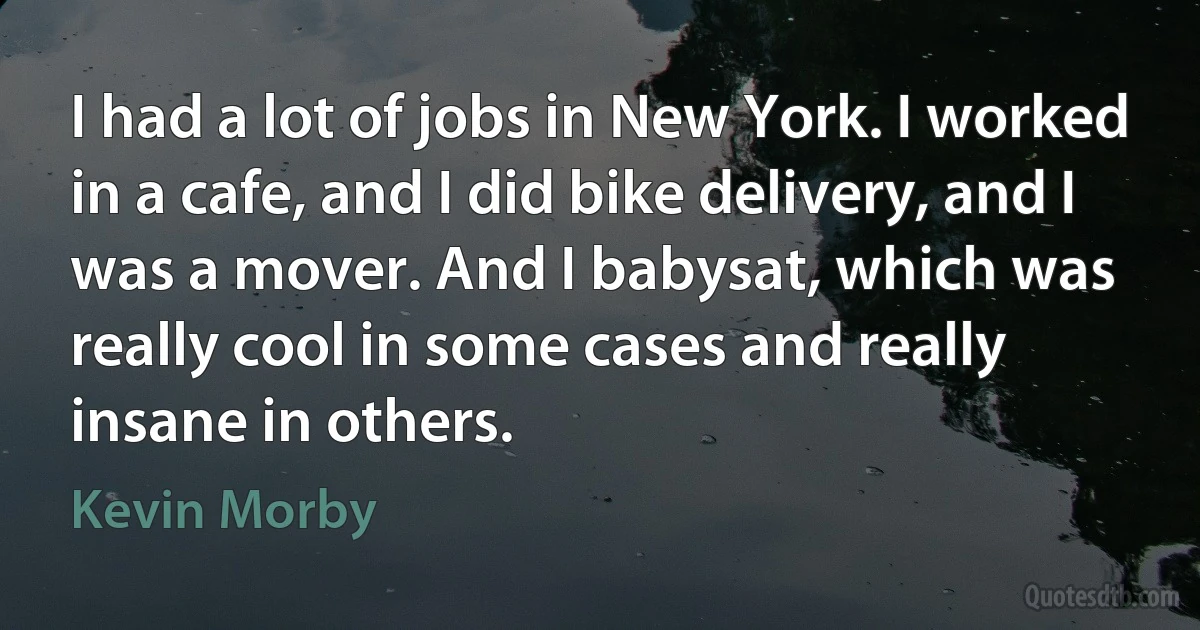 I had a lot of jobs in New York. I worked in a cafe, and I did bike delivery, and I was a mover. And I babysat, which was really cool in some cases and really insane in others. (Kevin Morby)