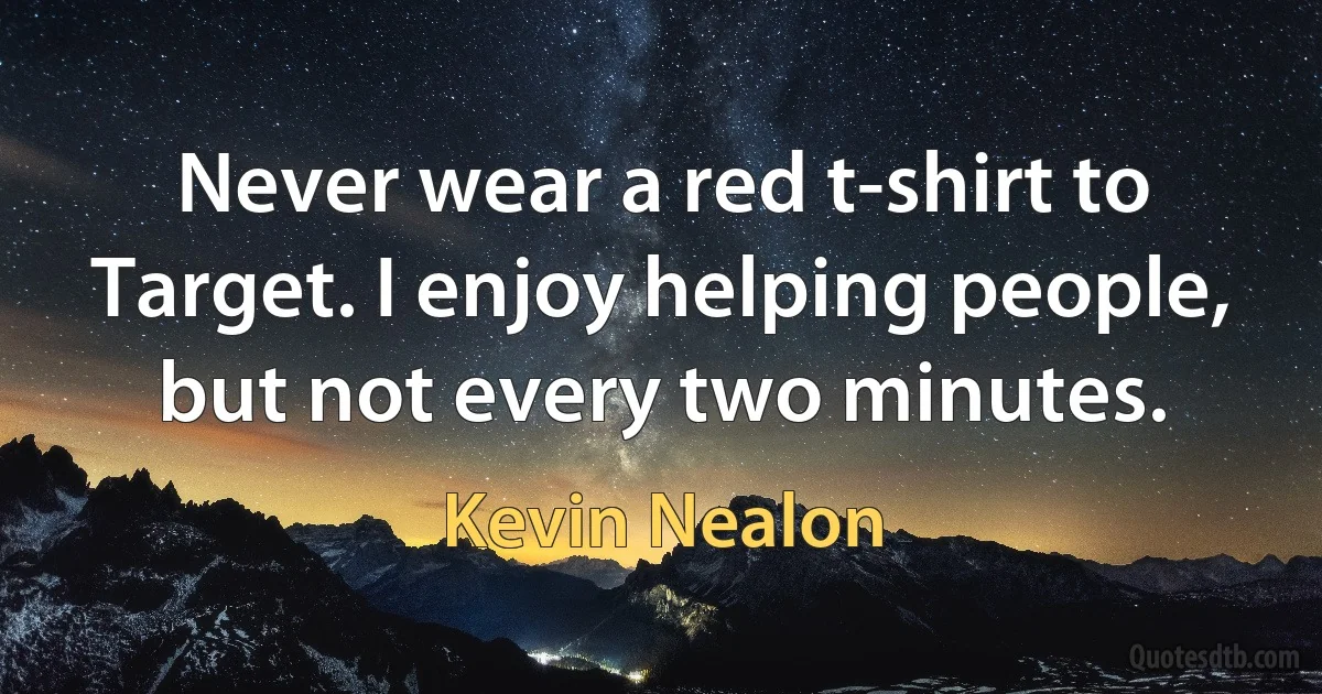 Never wear a red t-shirt to Target. I enjoy helping people, but not every two minutes. (Kevin Nealon)