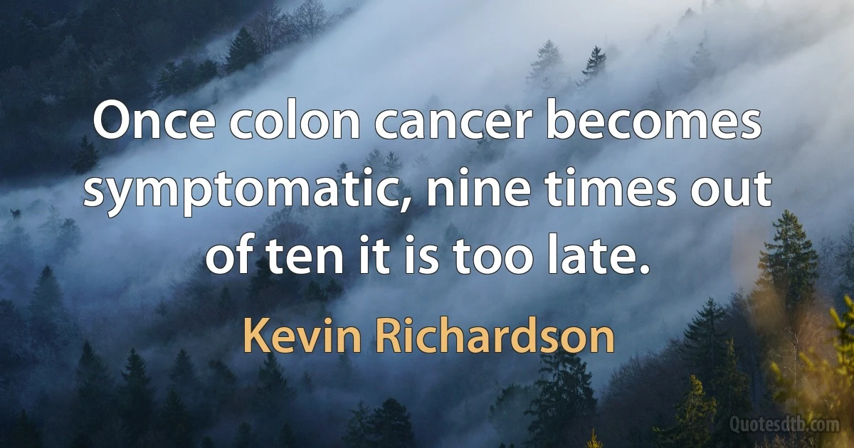 Once colon cancer becomes symptomatic, nine times out of ten it is too late. (Kevin Richardson)