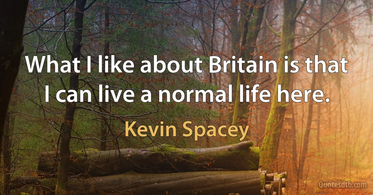 What I like about Britain is that I can live a normal life here. (Kevin Spacey)