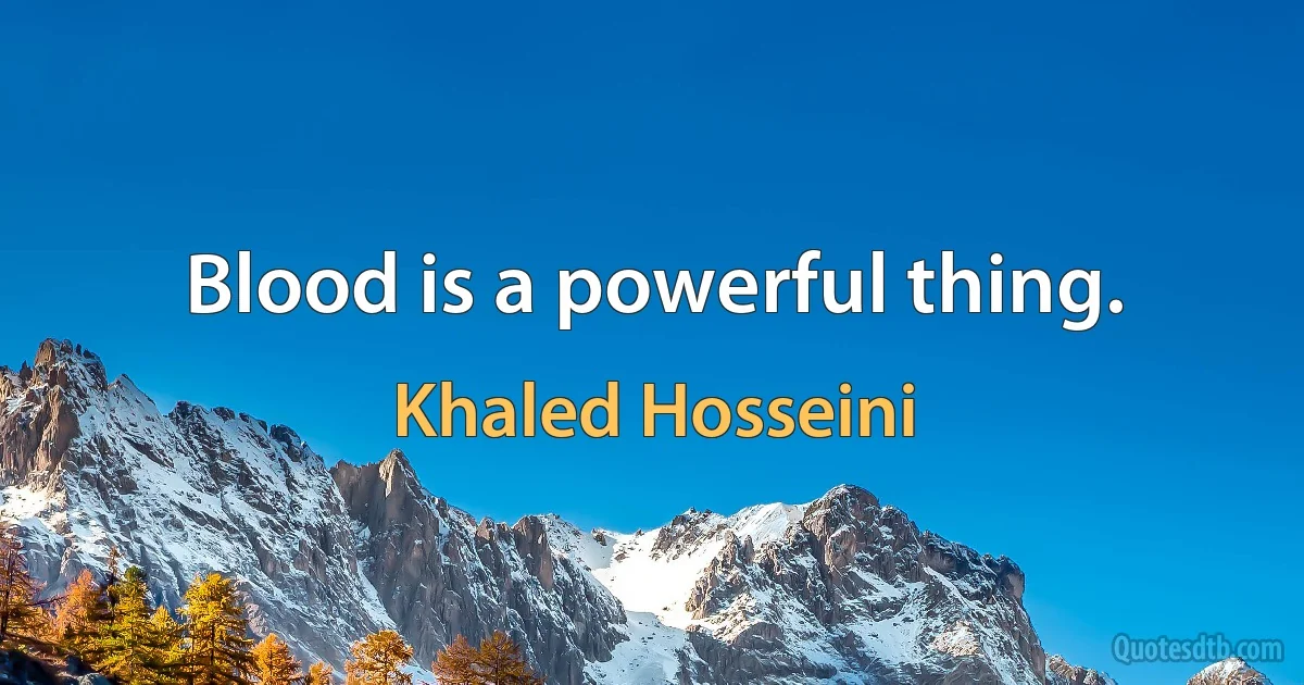 Blood is a powerful thing. (Khaled Hosseini)