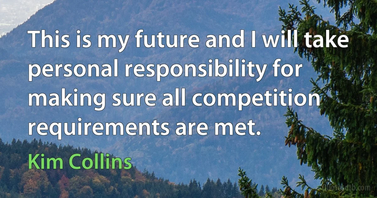 This is my future and I will take personal responsibility for making sure all competition requirements are met. (Kim Collins)